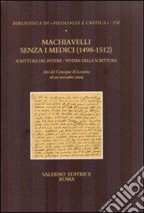 Machiavelli senza i Medici (1498-1512). Scrittura del potere/potere della scrittura. Atti del Convegno (Losanna, 18-20 novembre 2004) libro di Marchand J. J. (cur.)