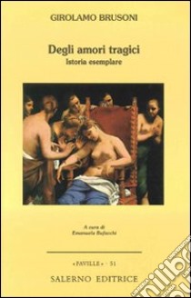 Degli amori tragici. Istoria esemplare libro di Brusoni Girolamo; Bufacchi E. (cur.)