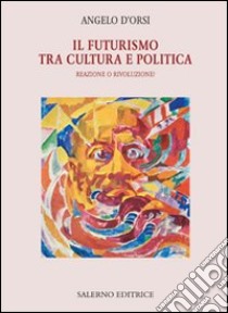 Il Futurismo tra cultura e politica. Reazione o rivoluzione? libro di D'Orsi Angelo