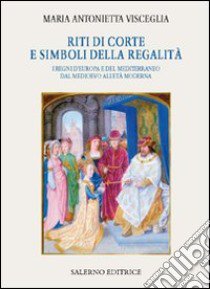 Riti di corte e simboli della regalità. I regni d'Europa e del Mediterraneo dal Medioevo all'età moderna libro di Visceglia Maria Antonietta