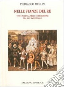 Nelle stanze del re. Vita e politica nelle corti europee tra XV e XVIII secolo libro di Merlin Pierpaolo