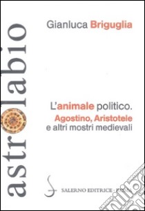 L'animale politico. Agostino, Aristotele e altri mostri medievali libro di Briguglia Gianluca