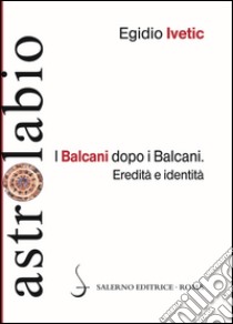 I Balcani dopo i Balcani. Eredità e identità libro di Ivetic Egidio