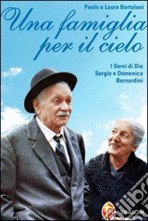 Una Famiglia per il cielo. I servi di Dio Sergio e Domenica Bernardini libro di Bertolani Paolo; Bertolani Laura