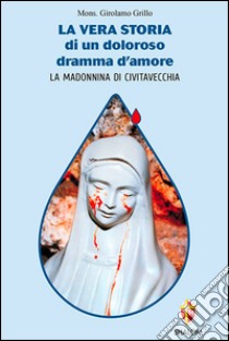 La vera storia di un doloroso dramma d'amore. La Madonnina di Civitavecchia libro di Grillo Girolamo