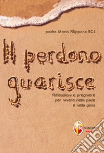 Il perdono guarisce. Riflessioni e preghiere per vivere nella pace e nella gioia libro di Filippone Mario