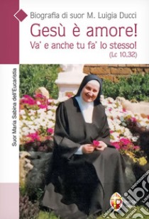 Gesù è amore! Va' e anche tu fa' lo stesso! (Lc. 10,32). Biografia di suor M. Luigia Ducci libro di Suor Maria Sabina dell'Eucaristia