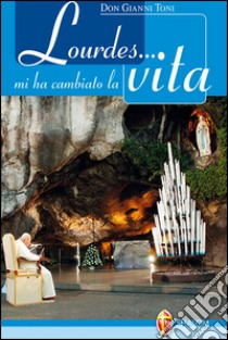 Lourdes... mi ha cambiato la vita libro di Toni Gianni