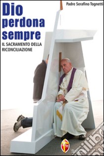 Dio perdona sempre. Il sacramento della riconciliazione libro di Tognetti Serafino