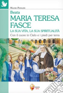 Beata Maria Teresa Fasce. La sua vita, la sua spiritualità. Con il cuore in Cielo e i piedi per terra libro di Papalini Mauro
