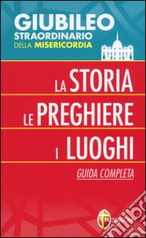 Giubileo straordinario della misericordia. La storia; le preghiere; i luoghi. Guida completa libro