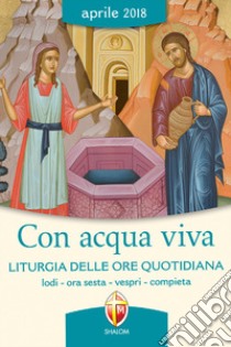 Con acqua viva. Liturgia delle ore quotidiana. Lodi, ora sesta, vespri, compieta. Aprile 2018 libro di Conferenza episcopale italiana (cur.)