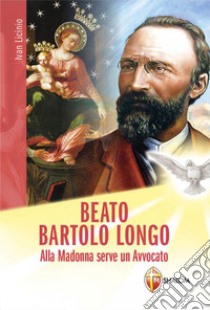 Beato Bartolo Longo. Alla Madonna serve un avvocato libro di Licinio Ivan