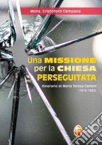 Una missione per la Chiesa perseguitata. Itinerario di Maria Teresa Carloni (1919-1983) libro di Campana Cristoforo