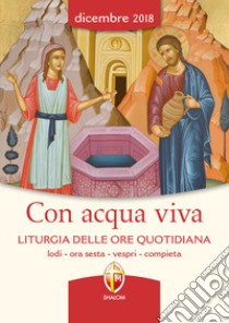 Con acqua viva. Liturgia delle ore quotidiana. Lodi, ora sesta, vespri, compieta. Dicembre 2018 libro di Conferenza episcopale italiana (cur.)