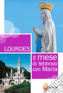 Lourdes. Il mese di febbraio con Maria libro di Toni Gianni