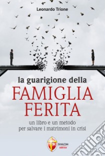 La guarigione della famiglia ferita. Un libro e un metodo per salvare i matrimoni in crisi libro di Trione Leonardo