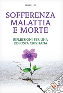 Sofferenza malattia e morte. Riflessioni per una risposta cristiana libro di Luzi Luigi