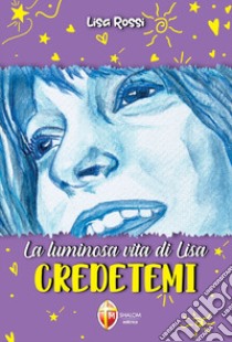 La luminosa vita di Lisa. Credetemi libro di Rossi Federica; Rossi Enrico