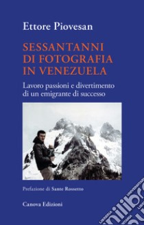 Sessantanni di fotografia in Venezuela. Lavoro passioni e divertimento di un emigrante di successo libro di Piovesan Ettore