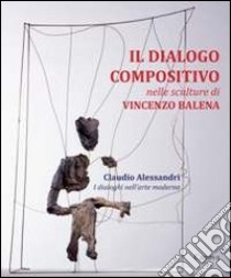 Il dialogo compositivo nelle sculture di Vincenzo Balena. Catalogo della mostra (Treviso, settembre-novembre 2013) libro di Alessandri Claudio