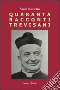 Quaranta racconti trevisani. Fatti e personaggi nelle campagne degli anni '50 libro di Rossetto Sante