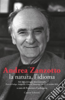 Andrea Zanzotto, la natura, l'idioma. Atti del convegno internazionale (Pieve di Soligo, Solighetto, Cison di Valmarino, 10-11-12 ottobre 2014) libro di Carbognin F. (cur.)