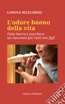 L'odore buono della vita. Pane, burro e zucchero, un racconto per tutti noi figli libro di Mazzariol Lorena