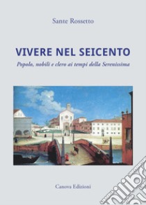 Vivere nel Seicento. Popolo, nobili e clero ai tempi della Serenissima. Ediz. illustrata libro di Rossetto Sante