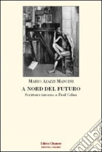 A nord del futuro. Scritture intorno a Paul Celan libro di Ajazzi Mancini Mario