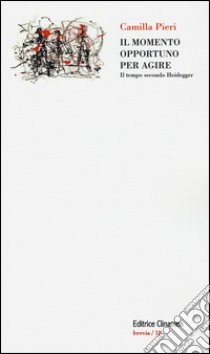 Il momento opportuno per agire. Il tempo secondo Heidegger libro di Pieri Camilla