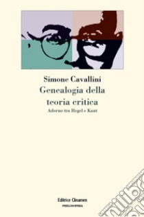 Genealogia della teoria critica. Adorno tra Hegel e Kant libro di Cavallini Simone