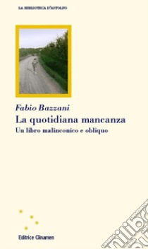 La quotidiana mancanza. Un libro malinconico e obliquo libro di Bazzani Fabio