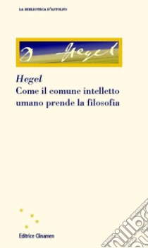 Come il comune intelletto umano prende la filosofia libro di Hegel Friedrich; Cavallini S. (cur.)