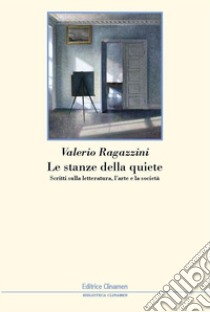 Le stanze della quiete. Scritti sulla letteratura, l'arte e la società libro di Ragazzini Valerio