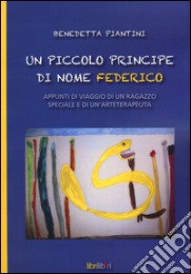 Un piccolo principe di nome Federico. Appunti di viaggio di un ragazzo speciale e di un'arteterapeuta libro di Piantini Benedetta