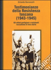 Testimonianze della Resistenza toscana (1943-1945). Gli ultimi partigiani e resistenti raccontano le loro storie libro di Baroncelli Orlando