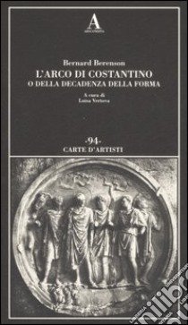 L'arco di Costantino o della decadenza della forma. Ediz. illustrata libro di Berenson Bernard; Vertova L. (cur.)