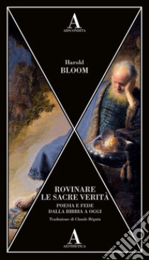 Rovinare le sacre verità. Poesia e fede dalla Bibbia a oggi libro di Bloom Harold