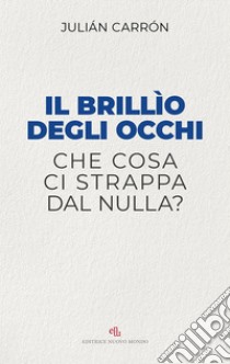 Il brillio degli occhi. Che cosa ci strappa dal nulla? libro di Carrón Julián