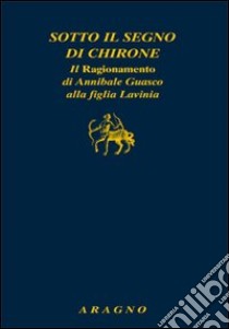 Sotto il segno di Chirone. Il ragionamento di Annibale Guasco alla figlia Lavinia libro di Giachino L. (cur.)