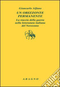 Un orizzonte permanente. La traccia della guerra nella letteratura italiana del Novecento libro di Alfano Giancarlo