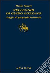 Nei luoghi di Guido Gozzano. Saggio di geografia letteraria libro di Mauri Paolo