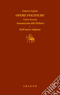 Opere politiche. Vol. 2: Annotazioni alla politica. Dell'unica religione libro di Lipsio Giusto