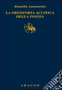 La preistoria acustica della poesia libro di Antomarini Brunella