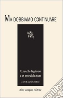 Ma dobbiamo continuare. 73 per Elio Pagliarani a un anno dalla morte libro di Cortellessa A. (cur.)