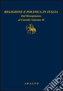 Religione e politica in Italia. Dal Risorgimento al Concilio Vaticano II libro di Alimenti S. (cur.); Chiarotto F. (cur.)