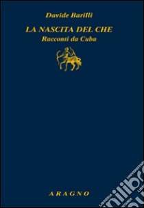 La nascita del Che. Racconti da Cuba libro di Barilli Davide