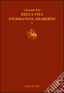 Della vita d'Emmanuel Filiberto libro di Tosi Giovanni; Olivero G. (cur.)