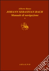 Johann Sebastian Bach. Manuale di navigazione libro di Basso Alberto